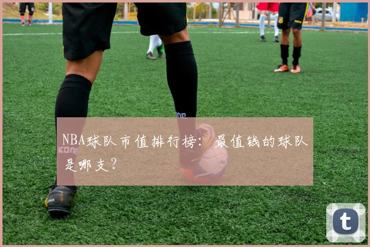 NBA球队市值排行榜:最值钱的球队是哪支?