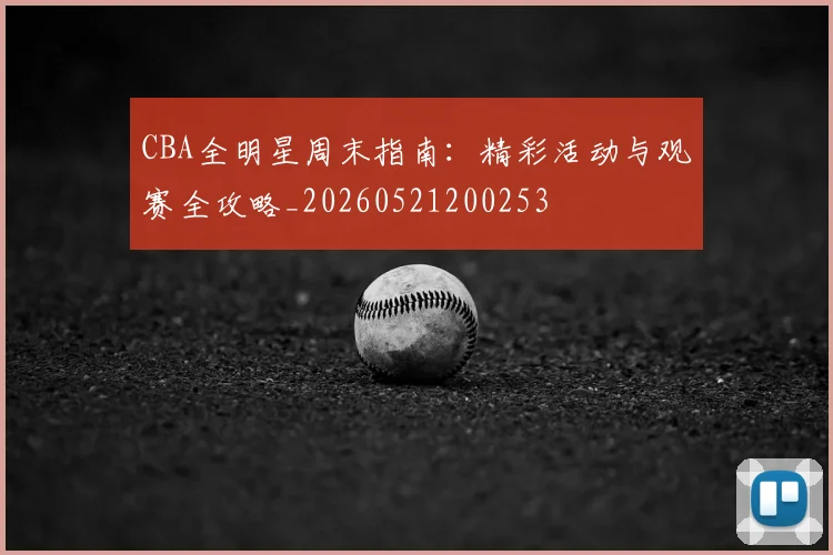 CBA全明星周末指南：精彩活动与观赛全攻略_20260521200253