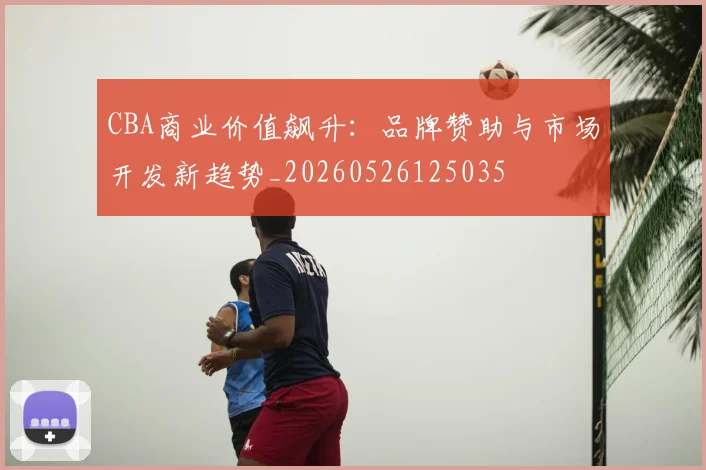 CBA商业价值飙升：品牌赞助与市场开发新趋势_20260526125035