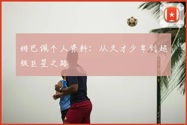 姆巴佩个人资料：从天才少年到超级巨星之路