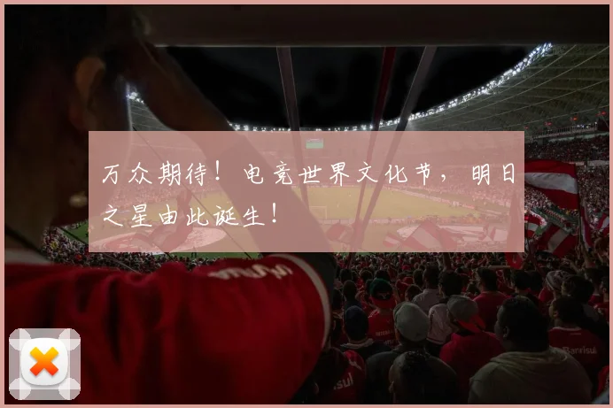 万众期待！电竞世界文化节，明日之星由此诞生！