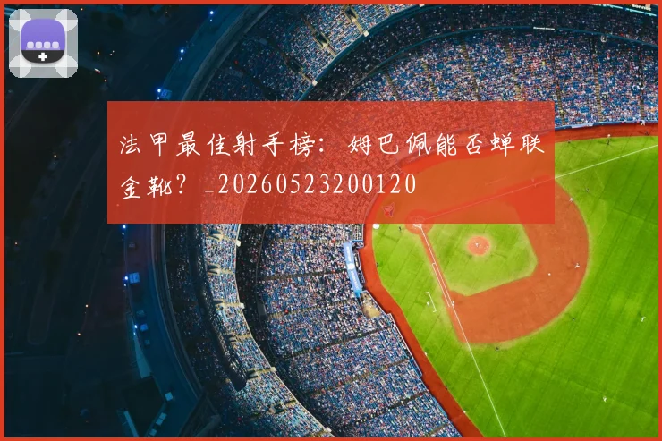 法甲最佳射手榜：姆巴佩能否蝉联金靴？_20260523200120