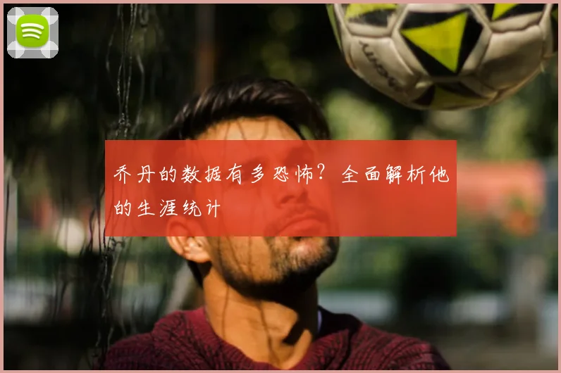 乔丹的数据有多恐怖?全面解析他的生涯统计