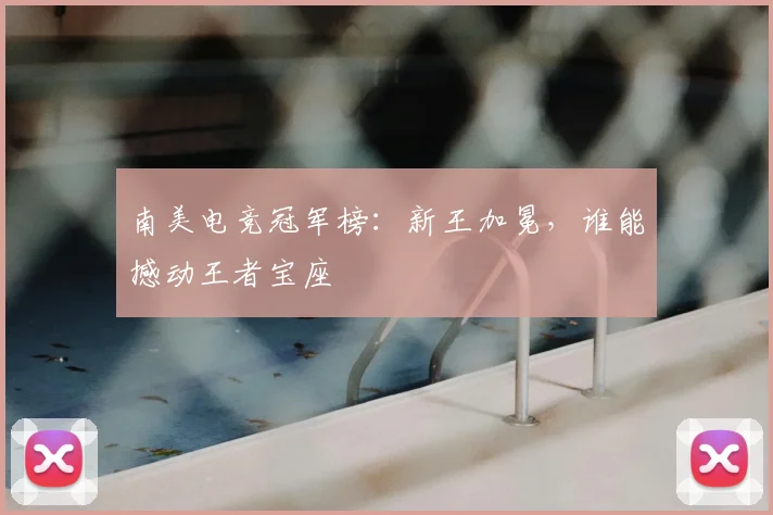 南美电竞冠军榜：新王加冕，谁能撼动王者宝座