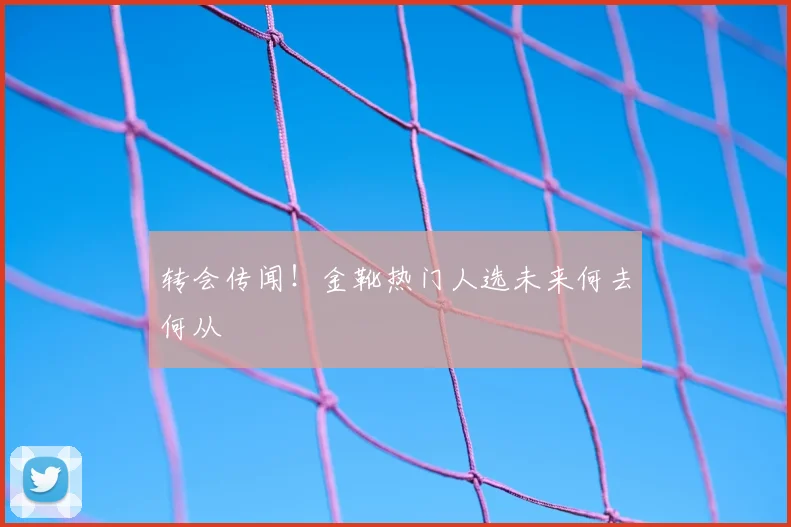 转会传闻！金靴热门人选未来何去何从