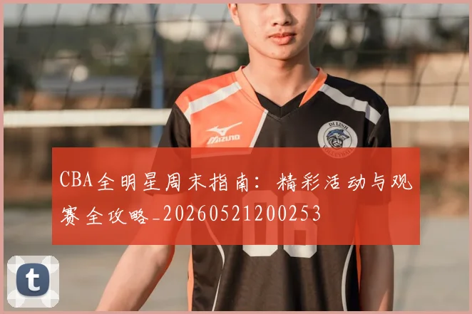 CBA全明星周末指南：精彩活动与观赛全攻略_20260521200253