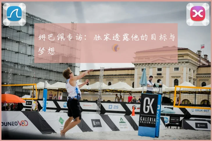 姆巴佩专访：独家透露他的目标与梦想