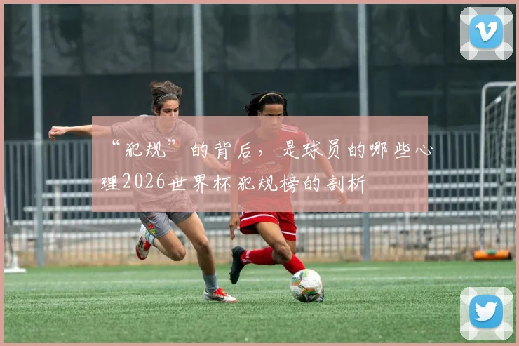 “犯规”的背后，是球员的哪些心理2026世界杯犯规榜的剖析