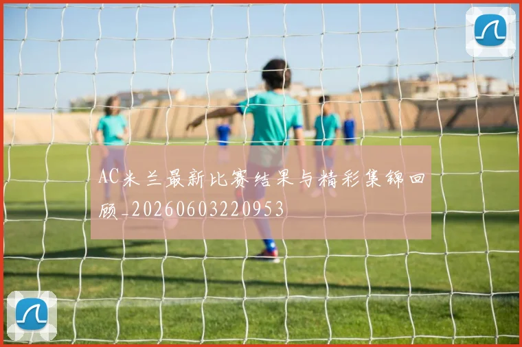AC米兰最新比赛结果与精彩集锦回顾_20260603220953