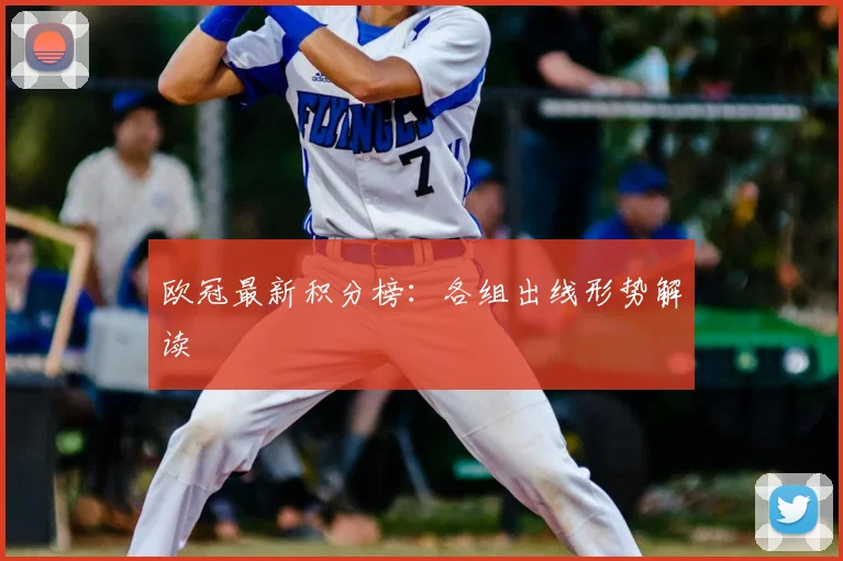 欧冠最新积分榜：各组出线形势解读