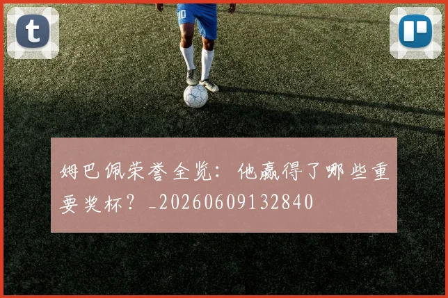 姆巴佩荣誉全览：他赢得了哪些重要奖杯？_20260609132840