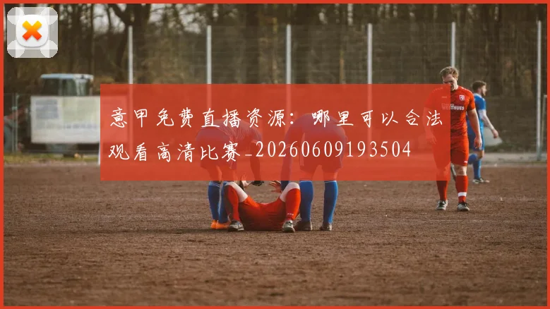 意甲免费直播资源:哪里可以合法观看高清比赛_20260609193504
