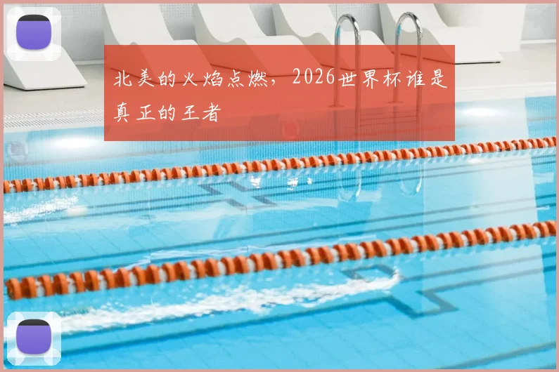 北美的火焰点燃,2026世界杯谁是真正的王者