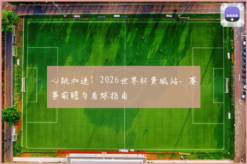 心跳加速！2026世界杯费城站，赛事前瞻与看球指南