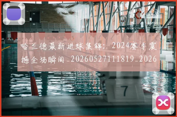 哈兰德最新进球集锦：2024赛季震撼全场瞬间_20260527111819_20260608142754