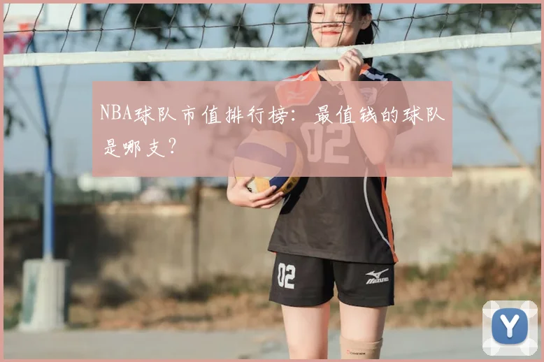 NBA球队市值排行榜:最值钱的球队是哪支?