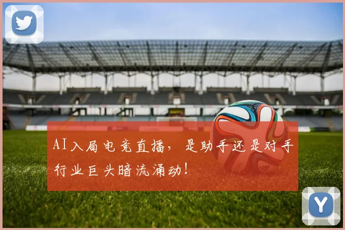 AI入局电竞直播,是助手还是对手行业巨头暗流涌动!