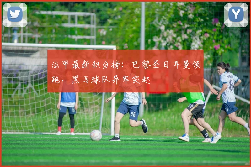 法甲最新积分榜：巴黎圣日耳曼领跑，黑马球队异军突起