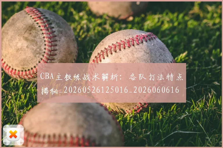 CBA主教练战术解析：各队打法特点揭秘_20260526125016_20260606165137