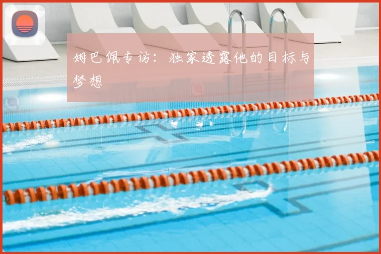 姆巴佩专访：独家透露他的目标与梦想