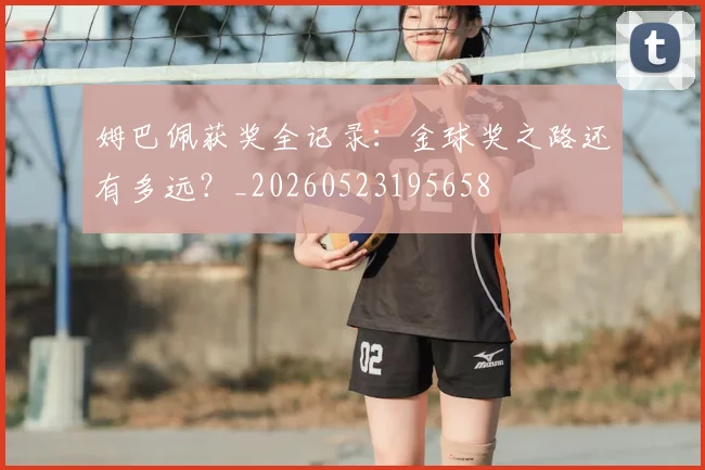 姆巴佩获奖全记录:金球奖之路还有多远?_20260523195658