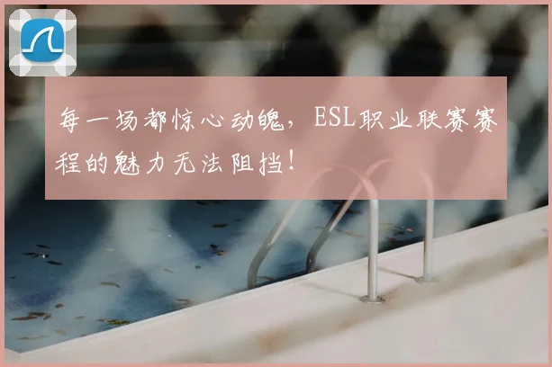 每一场都惊心动魄，ESL职业联赛赛程的魅力无法阻挡！