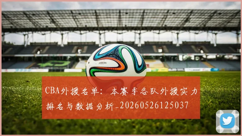 CBA外援名单：本赛季各队外援实力排名与数据分析_20260526125037