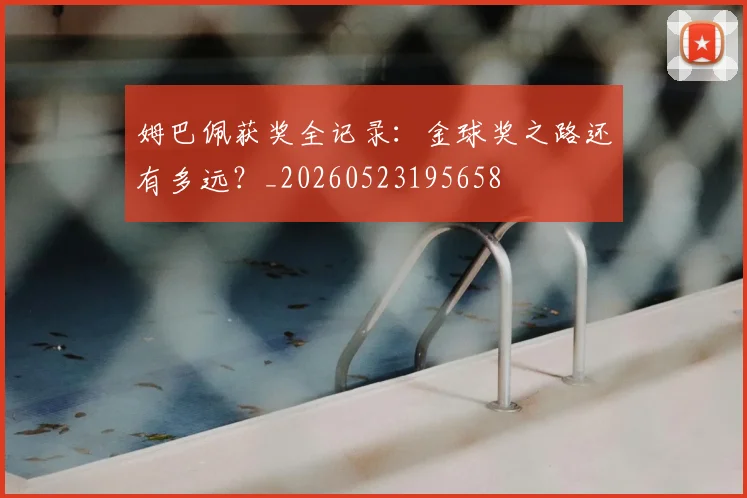 姆巴佩获奖全记录：金球奖之路还有多远？_20260523195658