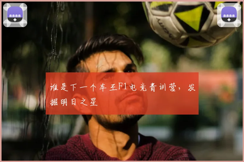 谁是下一个车王F1电竞青训营，发掘明日之星