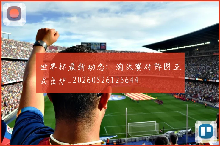 世界杯最新动态:淘汰赛对阵图正式出炉_20260526125644