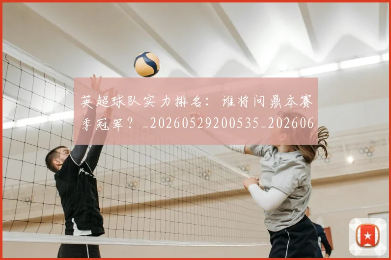 英超球队实力排名：谁将问鼎本赛季冠军？_20260529200535_20260610170052