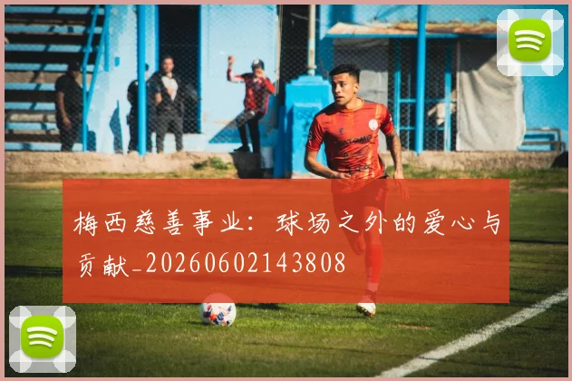 梅西慈善事业：球场之外的爱心与贡献_20260602143808