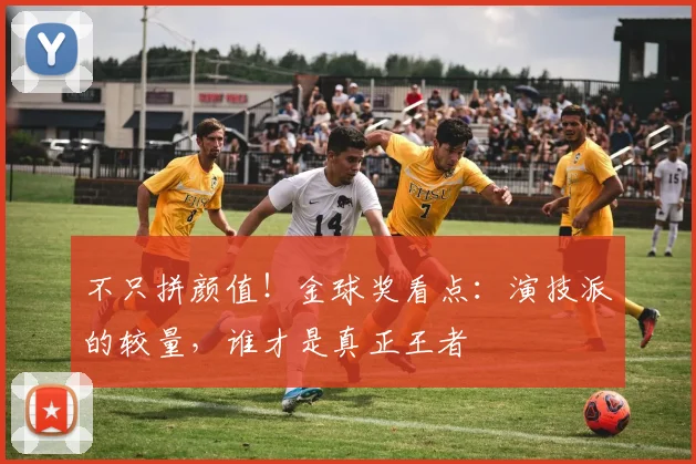 不只拼颜值！金球奖看点：演技派的较量，谁才是真正王者