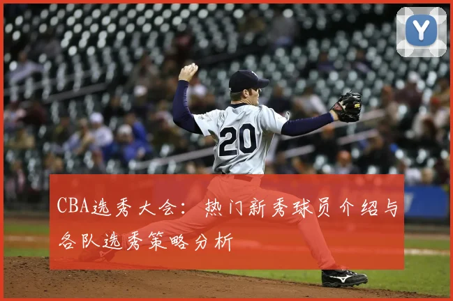 CBA选秀大会：热门新秀球员介绍与各队选秀策略分析