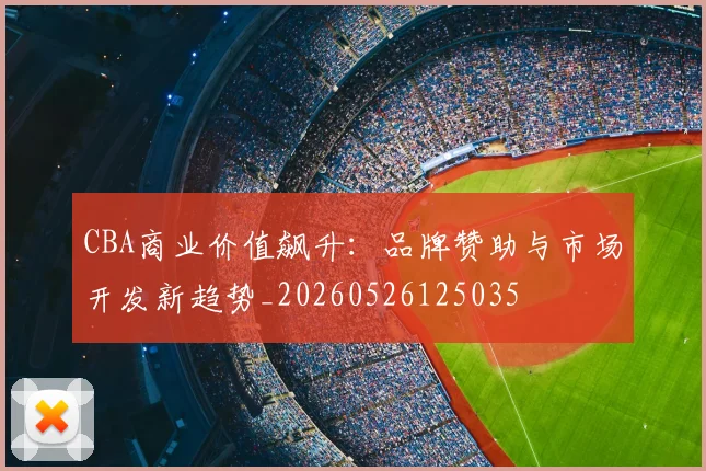 CBA商业价值飙升：品牌赞助与市场开发新趋势_20260526125035