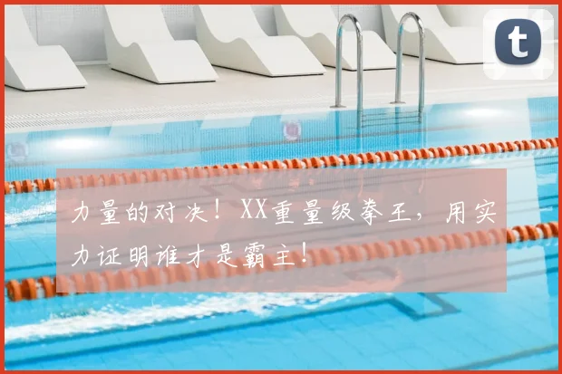 力量的对决！XX重量级拳王，用实力证明谁才是霸主！