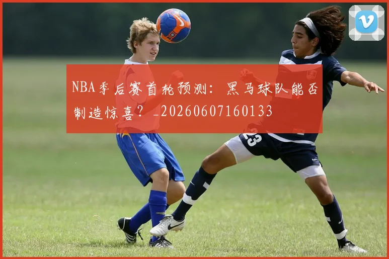 NBA季后赛首轮预测:黑马球队能否制造惊喜?_20260607160133