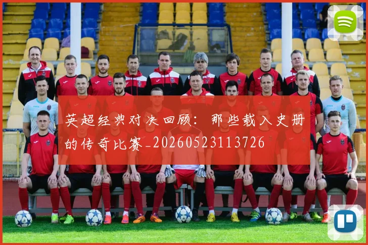 英超经典对决回顾：那些载入史册的传奇比赛_20260523113726