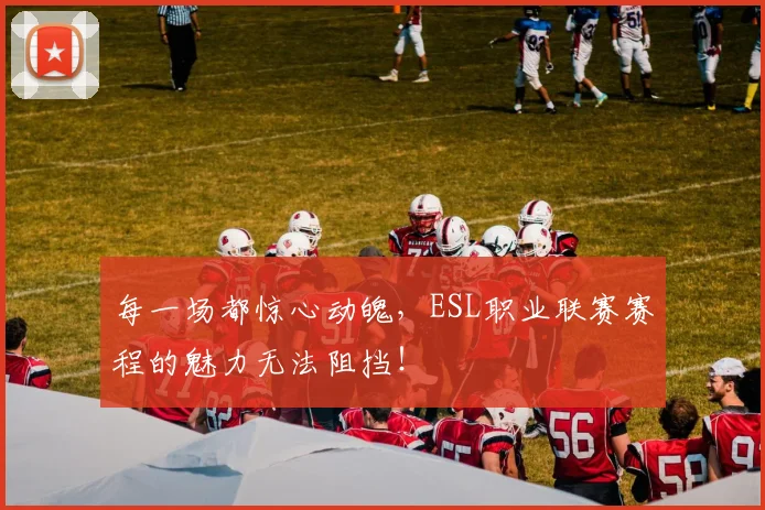 每一场都惊心动魄，ESL职业联赛赛程的魅力无法阻挡！