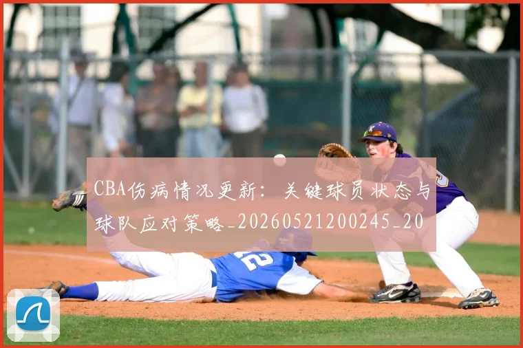 CBA伤病情况更新：关键球员状态与球队应对策略_20260521200245_20260606165140