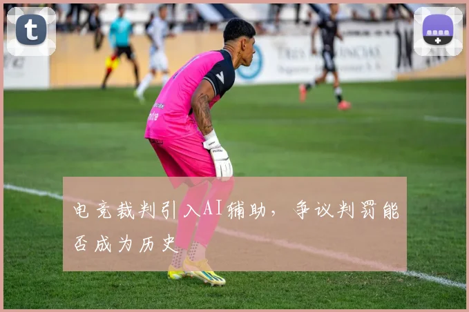 电竞裁判引入AI辅助,争议判罚能否成为历史