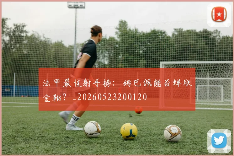 法甲最佳射手榜：姆巴佩能否蝉联金靴？_20260523200120