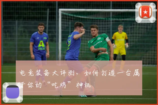 电竞装备大评测，如何打造一台属于你的“吃鸡”神机