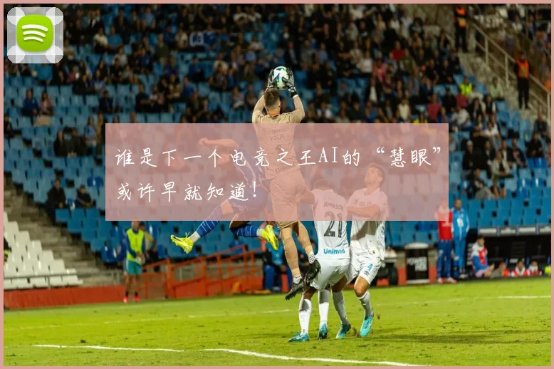 谁是下一个电竞之王AI的“慧眼”或许早就知道!