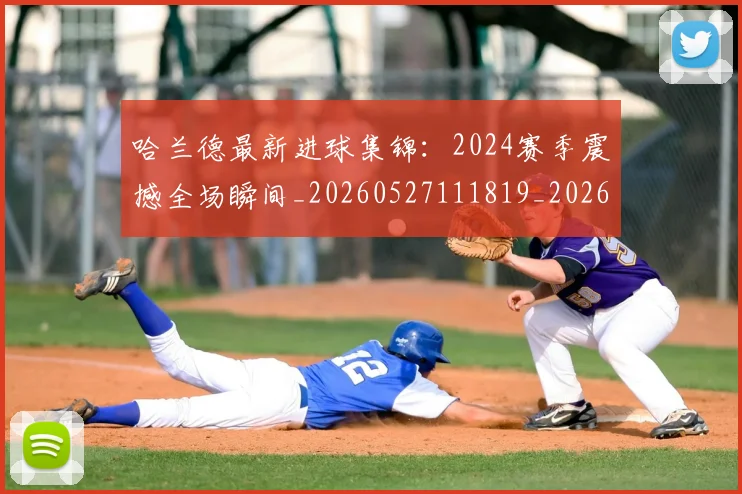 哈兰德最新进球集锦：2024赛季震撼全场瞬间_20260527111819_20260608142754