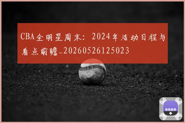 CBA全明星周末：2024年活动日程与看点前瞻_20260526125023
