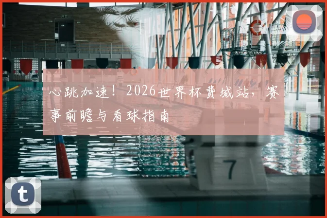 心跳加速!2026世界杯费城站,赛事前瞻与看球指南