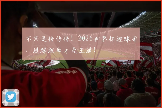 不只是传传传！2026世界杯控球率，进球效率才是王道！