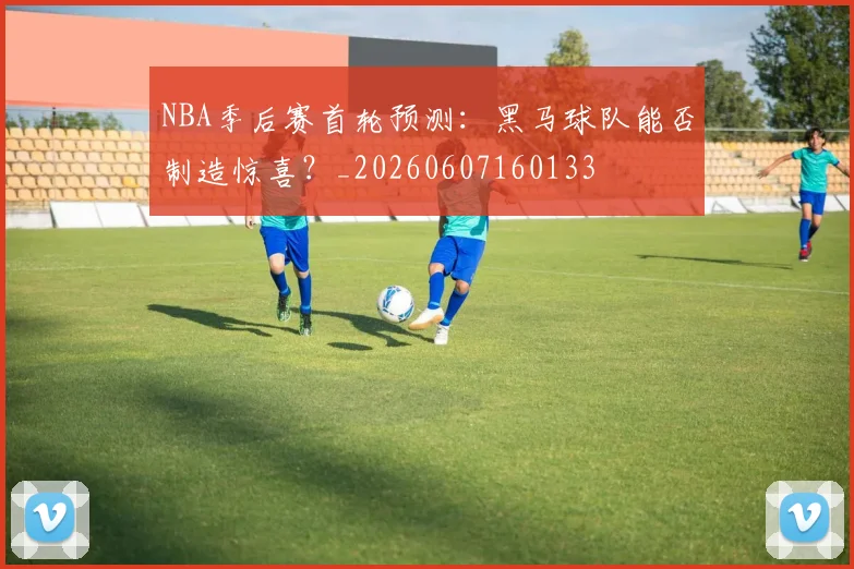 NBA季后赛首轮预测：黑马球队能否制造惊喜？_20260607160133