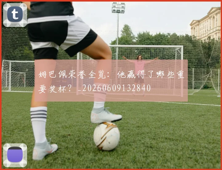 姆巴佩荣誉全览：他赢得了哪些重要奖杯？_20260609132840
